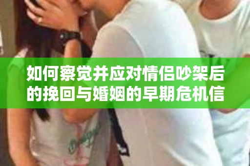 如何察觉并应对情侣吵架后的挽回与婚姻的早期危机信号？