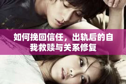 如何挽回信任，出轨后的自我救赎与关系修复