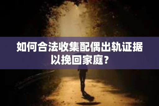 如何合法收集配偶出轨证据以挽回家庭？