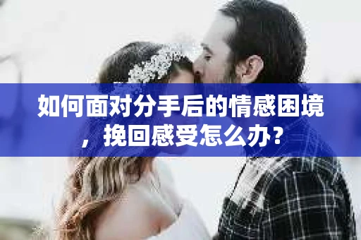 如何面对分手后的情感困境，挽回感受怎么办？