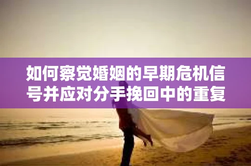 如何察觉婚姻的早期危机信号并应对分手挽回中的重复错误？