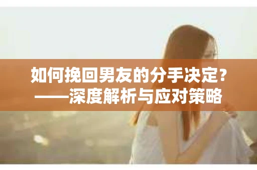 如何挽回男友的分手决定？——深度解析与应对策略