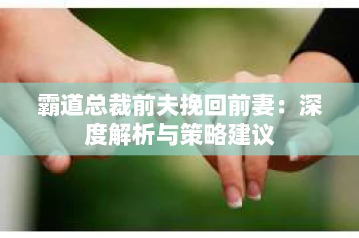 霸道总裁前夫挽回前妻：深度解析与策略建议
