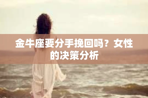 金牛座要分手挽回吗？女性的决策分析