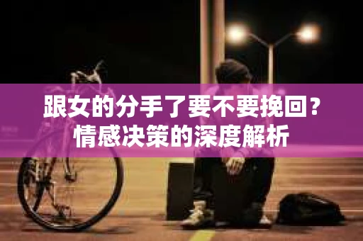 跟女的分手了要不要挽回？情感决策的深度解析