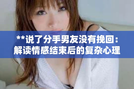 **说了分手男友没有挽回：解读情感结束后的复杂心理与现实**