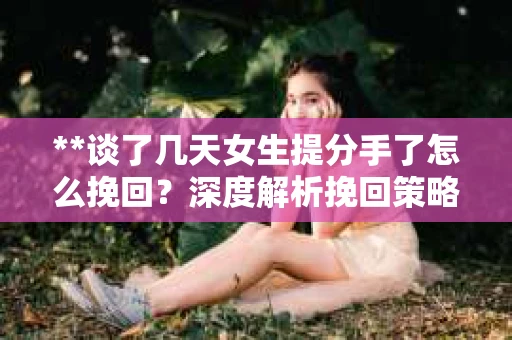 **谈了几天女生提分手了怎么挽回？深度解析挽回策略**