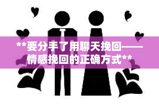 **要分手了用聊天挽回——情感挽回的正确方式** **要分手了用聊天挽回——情感挽回的正确方式**