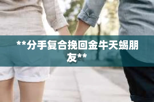 **分手复合挽回金牛天蝎朋友**