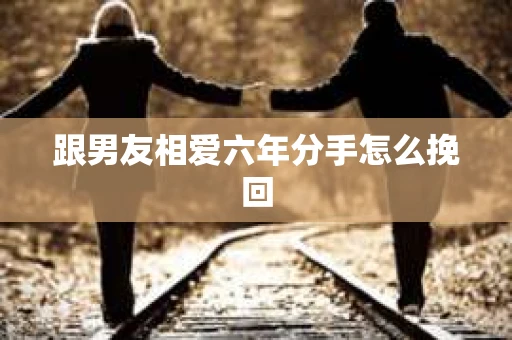 跟男友相爱六年分手怎么挽回