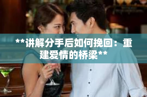 **讲解分手后如何挽回：重建爱情的桥梁**
