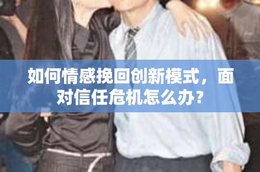 如何情感挽回创新模式,面对信任危机怎么办? 如何情感挽回创新模式,面对信任危机怎么办?