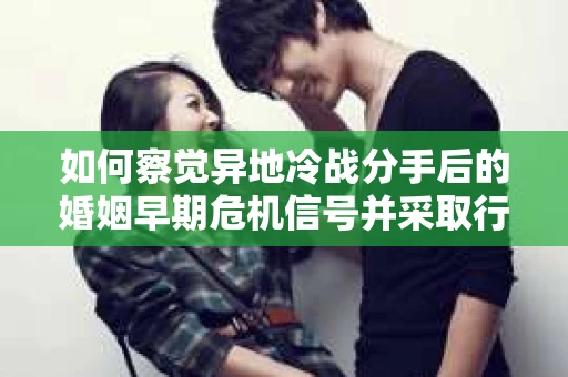 如何察觉异地冷战分手后的婚姻早期危机信号并采取行动? 如何察觉异地冷战分手后的婚姻早期危机信号并采取行动?