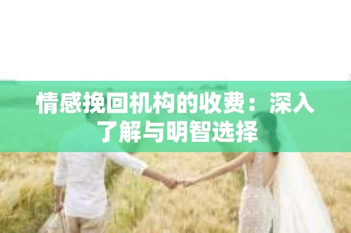 情感挽回机构的收费：深入了解与明智选择