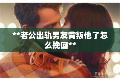 **老公出轨男友背叛他了怎么挽回**