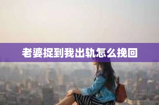 老婆捉到我出轨怎么挽回