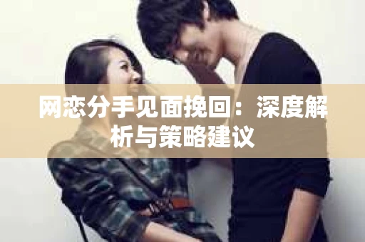网恋分手见面挽回:深度解析与策略建议 网恋分手见面挽回:深度解析与策略建议