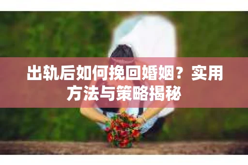 出轨后如何挽回婚姻？实用方法与策略揭秘