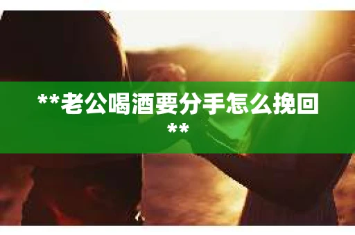 **老公喝酒要分手怎么挽回**