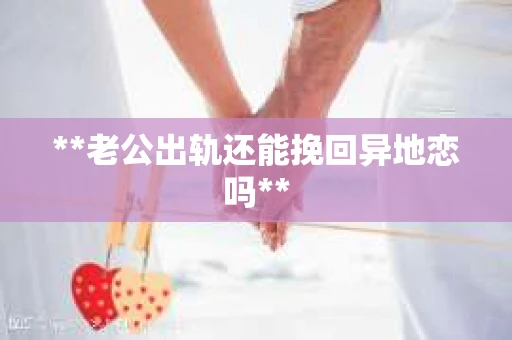 **老公出轨还能挽回异地恋吗**