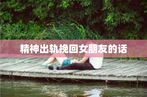 精神出轨挽回女朋友的话