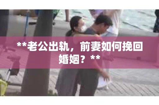 **老公出轨，前妻如何挽回婚姻？**