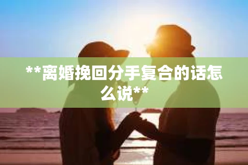 **离婚挽回分手复合的话怎么说**