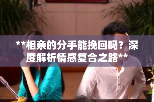 **相亲的分手能挽回吗？深度解析情感复合之路**