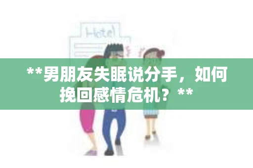 **男朋友失眠说分手，如何挽回感情危机？**