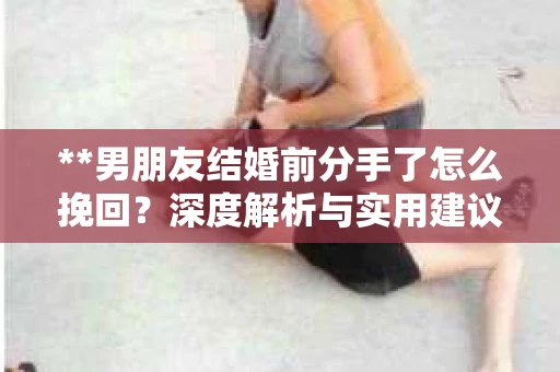 **男朋友结婚前分手了怎么挽回？深度解析与实用建议**