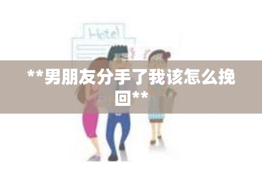 **男朋友分手了我该怎么挽回**