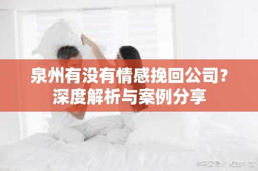 泉州有没有情感挽回公司？深度解析与案例分享