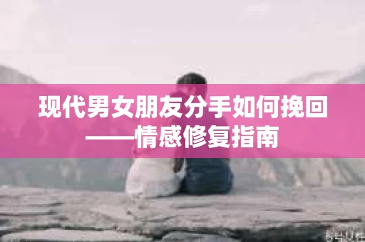 现代男女朋友分手如何挽回——情感修复指南