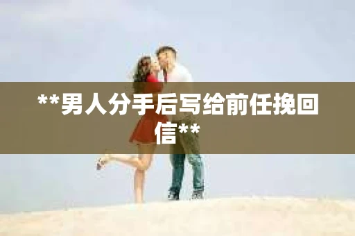 **男人分手后写给前任挽回信**