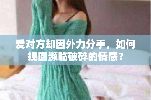 爱对方却因外力分手，如何挽回濒临破碎的情感？