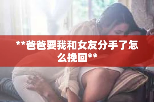 **爸爸要我和女友分手了怎么挽回**