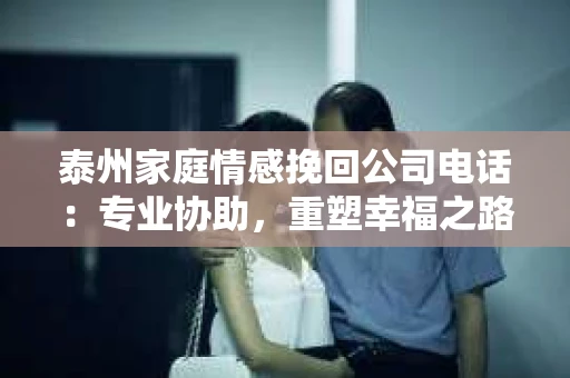 泰州家庭情感挽回公司电话：专业协助，重塑幸福之路