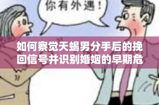如何察觉天蝎男分手后的挽回信号并识别婚姻的早期危机?怎么办? 如何察觉天蝎男分手后的挽回信号并识别婚姻的早期危机?怎么办?
