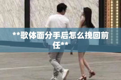 **歌体面分手后怎么挽回前任**