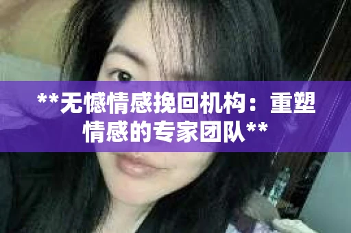**无憾情感挽回机构：重塑情感的专家团队**
