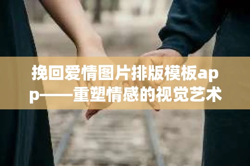 挽回爱情图片排版模板app——重塑情感的视觉艺术