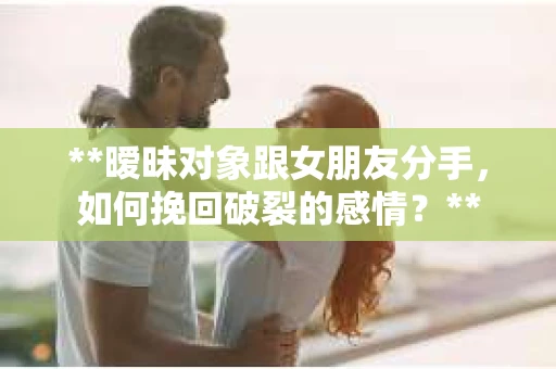 **暧昧对象跟女朋友分手，如何挽回破裂的感情？**