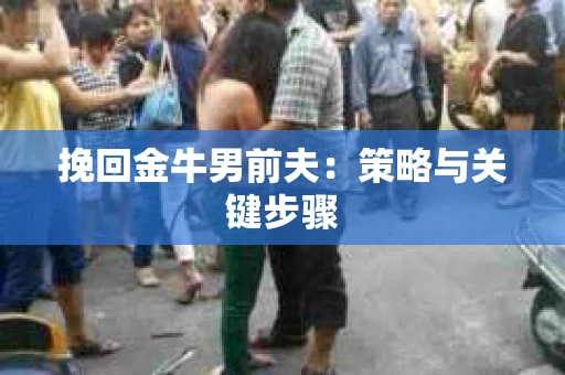 挽回金牛男前夫:策略与关键步骤 挽回金牛男前夫:策略与关键步骤