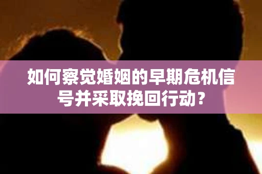 如何察觉婚姻的早期危机信号并采取挽回行动? 如何察觉婚姻的早期危机信号并采取挽回行动?