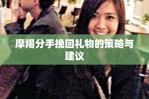 摩羯分手挽回礼物的策略与建议