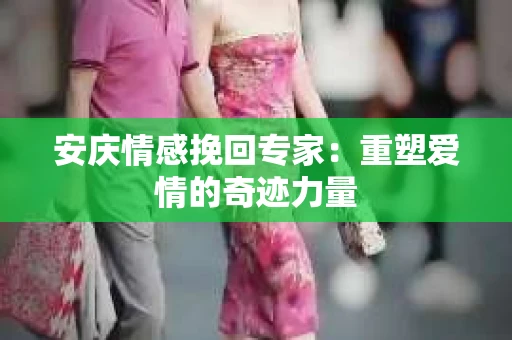 安庆情感挽回专家：重塑爱情的奇迹力量