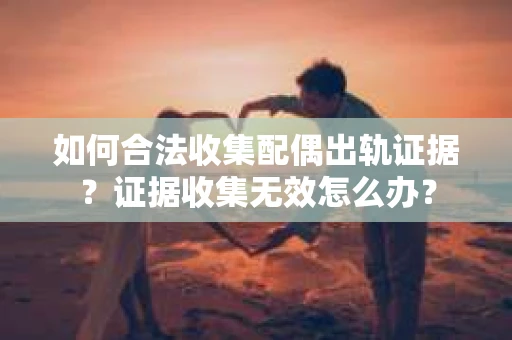如何合法收集配偶出轨证据?证据收集无效怎么办? 如何合法收集配偶出轨证据?证据收集无效怎么办?