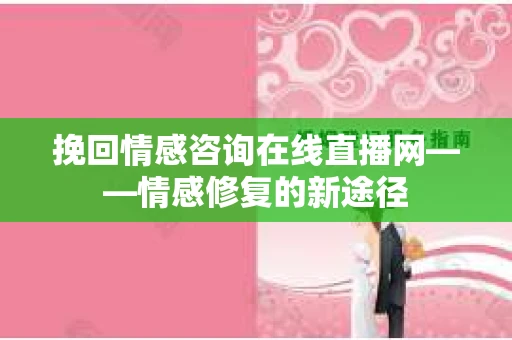挽回情感咨询在线直播网——情感修复的新途径