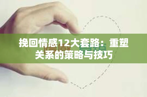 挽回情感12大套路：重塑关系的策略与技巧