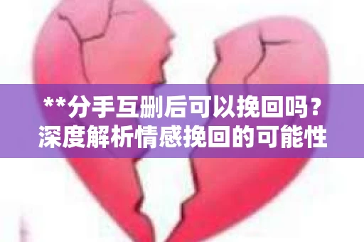 **分手互删后可以挽回吗？深度解析情感挽回的可能性**